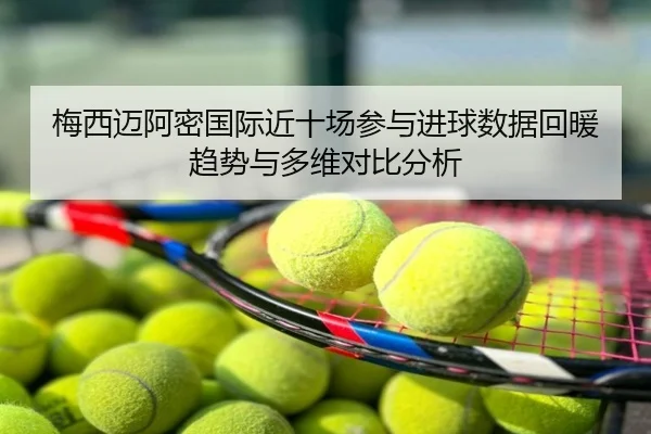 梅西迈阿密国际近十场参与进球数据回暖趋势与多维对比分析