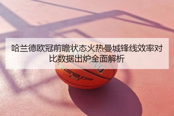 哈兰德欧冠前瞻状态火热曼城锋线效率对比数据出炉全面解析