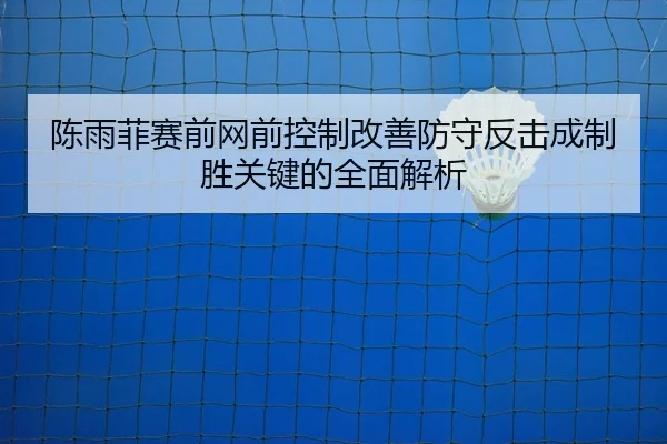 陈雨菲赛前网前控制改善防守反击成制胜关键的全面解析