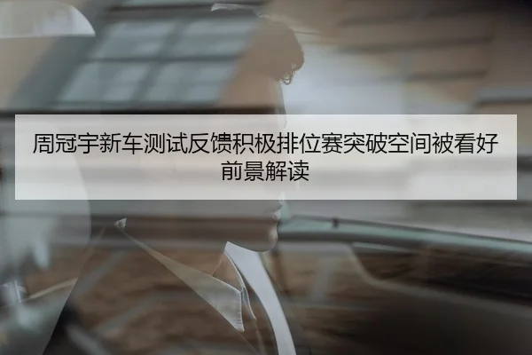 周冠宇新车测试反馈积极排位赛突破空间被看好前景解读